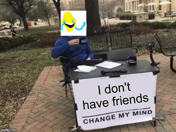 Change My Mind | I don't have friends | image tagged in memes,change my mind | made w/ Imgflip meme maker