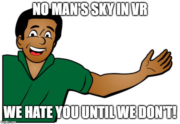 NO MAN'S SKY IN VR; WE HATE YOU UNTIL WE DON'T! | image tagged in no man's sky,gaming,vr,steam,games,videogames | made w/ Imgflip meme maker