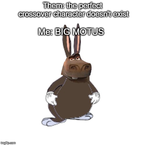 Me: BIG MOTUS; Them: the perfect crossover character doesn't exist | made w/ Imgflip meme maker