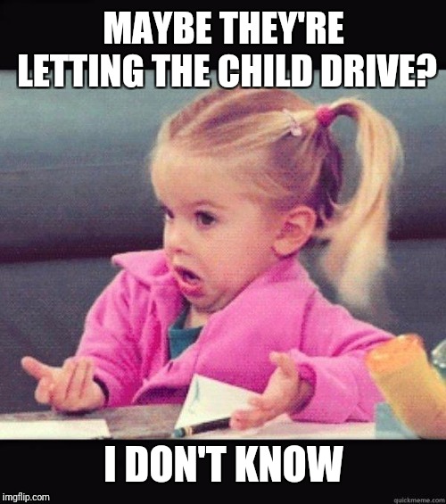 I dont know girl | MAYBE THEY'RE LETTING THE CHILD DRIVE? I DON'T KNOW | image tagged in i dont know girl | made w/ Imgflip meme maker