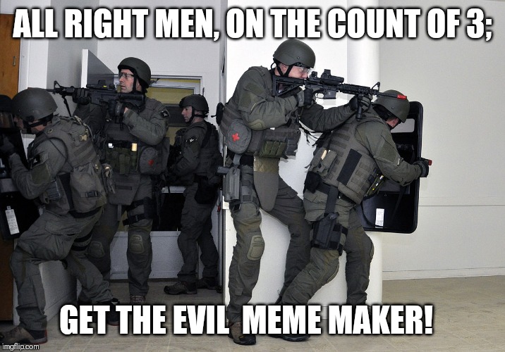 SWAT team in home | ALL RIGHT MEN, ON THE COUNT OF 3; GET THE EVIL  MEME MAKER! | image tagged in swat team in home | made w/ Imgflip meme maker