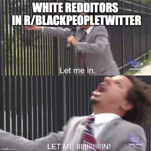 let me in | WHITE REDDITORS IN R/BLACKPEOPLETWITTER | image tagged in let me in,memes | made w/ Imgflip meme maker