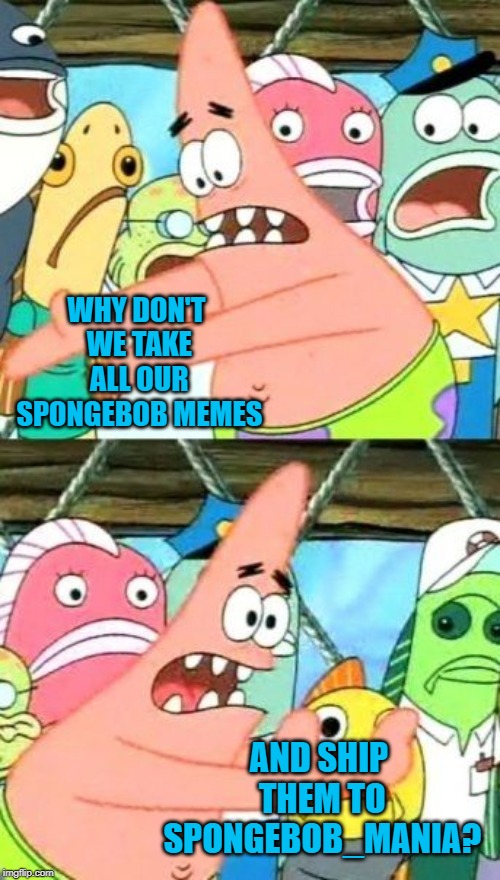 Sounds reasonable | WHY DON'T WE TAKE ALL OUR SPONGEBOB MEMES; AND SHIP THEM TO SPONGEBOB_MANIA? | image tagged in memes,put it somewhere else patrick,spongebob,stream | made w/ Imgflip meme maker