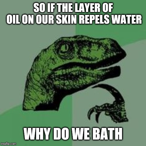 Time raptor  | SO IF THE LAYER OF OIL ON OUR SKIN REPELS WATER; WHY DO WE BATH | image tagged in time raptor | made w/ Imgflip meme maker