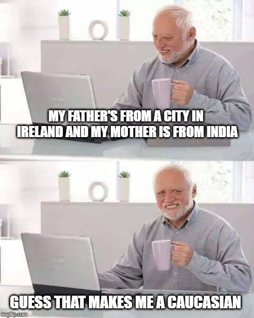 Hide the Pain Harold Meme | MY FATHER'S FROM A CITY IN IRELAND AND MY MOTHER IS FROM INDIA; GUESS THAT MAKES ME A CAUCASIAN | image tagged in memes,hide the pain harold | made w/ Imgflip meme maker