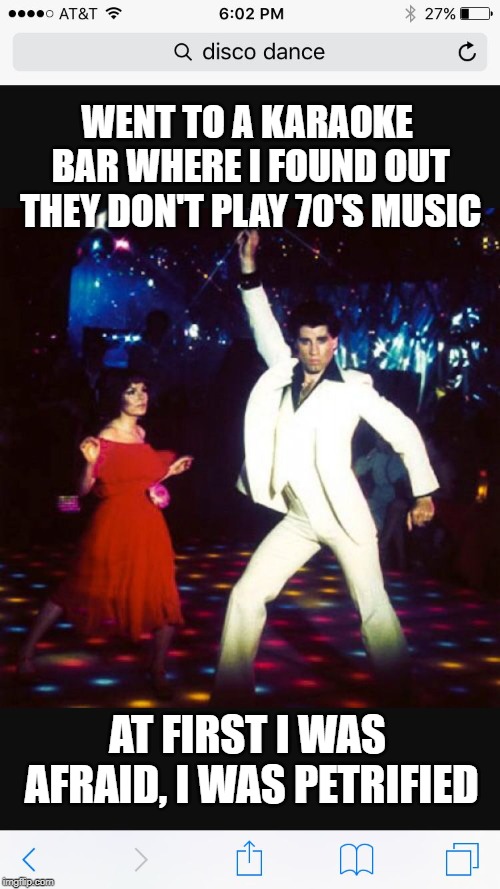 Disco Dance  | WENT TO A KARAOKE BAR WHERE I FOUND OUT THEY DON'T PLAY 70'S MUSIC; AT FIRST I WAS AFRAID, I WAS PETRIFIED | image tagged in disco dance | made w/ Imgflip meme maker