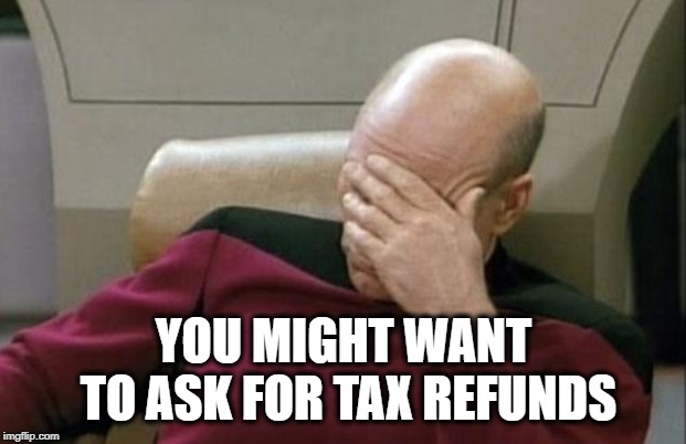 Captain Picard Facepalm Meme | YOU MIGHT WANT TO ASK FOR TAX REFUNDS | image tagged in memes,captain picard facepalm | made w/ Imgflip meme maker