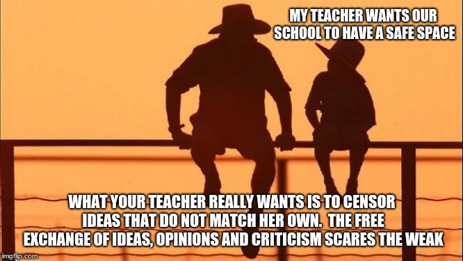 Cowboy Wisdom you don't need a safe space | MY TEACHER WANTS OUR SCHOOL TO HAVE A SAFE SPACE; WHAT YOUR TEACHER REALLY WANTS IS TO CENSOR IDEAS THAT DO NOT MATCH HER OWN.  THE FREE EXCHANGE OF IDEAS, OPINIONS AND CRITICISM SCARES THE WEAK | image tagged in cowboy father and son,cowboy wisdom,censorship,education not indoctrination,safe space | made w/ Imgflip meme maker