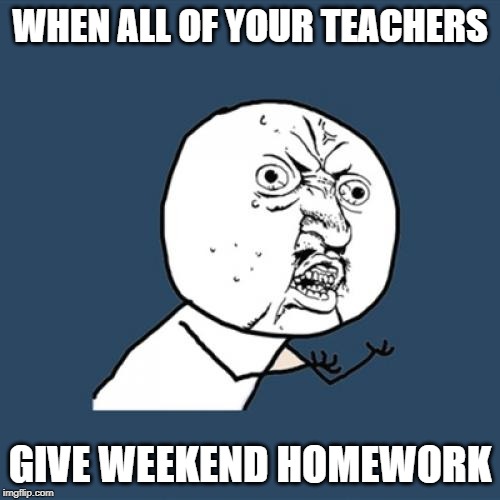 Y U No | WHEN ALL OF YOUR TEACHERS; GIVE WEEKEND HOMEWORK | image tagged in memes,y u no | made w/ Imgflip meme maker