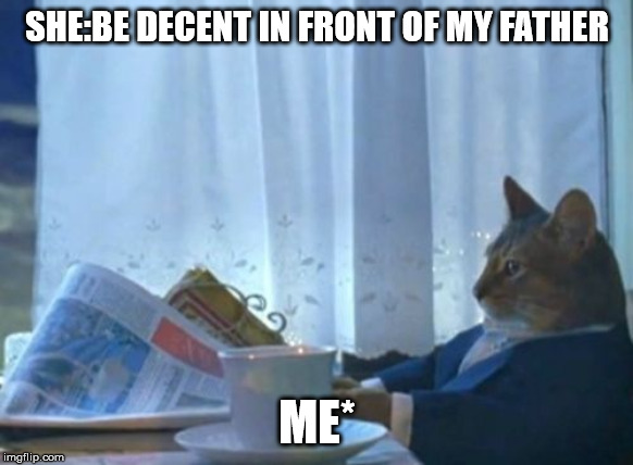 I Should Buy A Boat Cat Meme | SHE:BE DECENT IN FRONT OF MY FATHER; ME* | image tagged in memes,i should buy a boat cat | made w/ Imgflip meme maker