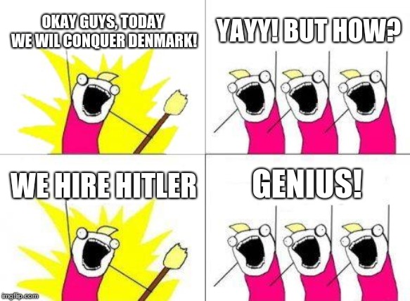 What Do We Want Meme | OKAY GUYS, TODAY WE WIL CONQUER DENMARK! YAYY! BUT HOW? GENIUS! WE HIRE HITLER | image tagged in memes,what do we want | made w/ Imgflip meme maker