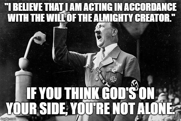 hitler and god | "I BELIEVE THAT I AM ACTING IN ACCORDANCE WITH THE WILL OF THE ALMIGHTY CREATOR."; IF YOU THINK GOD'S ON YOUR SIDE, YOU'RE NOT ALONE. | image tagged in religion | made w/ Imgflip meme maker