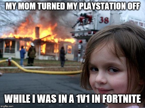 when mom turns my ps4 off | MY MOM TURNED MY PLAYSTATION OFF; WHILE I WAS IN A 1V1 IN FORTNITE | image tagged in memes,disaster girl,fortnite memes | made w/ Imgflip meme maker