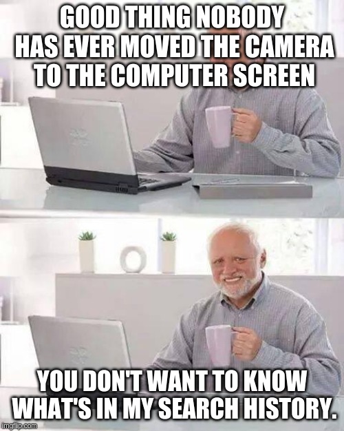 Hide the Pain Harold Meme | GOOD THING NOBODY HAS EVER MOVED THE CAMERA TO THE COMPUTER SCREEN; YOU DON'T WANT TO KNOW WHAT'S IN MY SEARCH HISTORY. | image tagged in memes,hide the pain harold | made w/ Imgflip meme maker