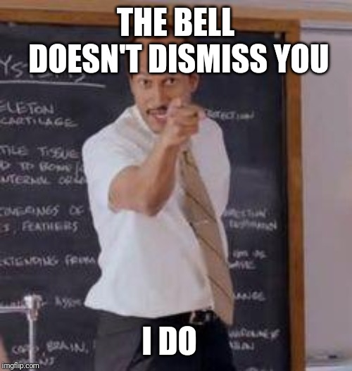 The bell | THE BELL DOESN'T DISMISS YOU; I DO | image tagged in substitute teacheryou done messed up a a ron | made w/ Imgflip meme maker