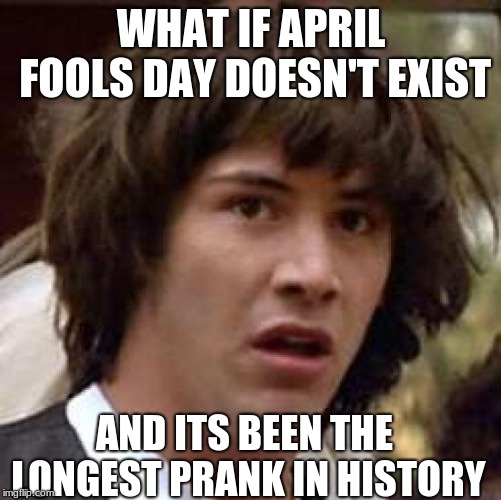 Conspiracy Keanu | WHAT IF APRIL FOOLS DAY DOESN'T EXIST; AND ITS BEEN THE LONGEST PRANK IN HISTORY | image tagged in memes,conspiracy keanu | made w/ Imgflip meme maker