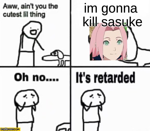 Oh no it's retarded! | im gonna kill sasuke | image tagged in oh no it's retarded | made w/ Imgflip meme maker