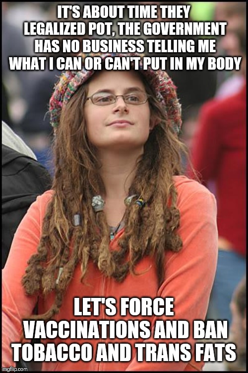 College Liberal | IT'S ABOUT TIME THEY LEGALIZED POT, THE GOVERNMENT HAS NO BUSINESS TELLING ME WHAT I CAN OR CAN'T PUT IN MY BODY; LET'S FORCE VACCINATIONS AND BAN TOBACCO AND TRANS FATS | image tagged in memes,college liberal | made w/ Imgflip meme maker