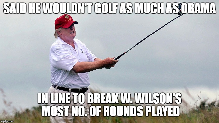 Lies, damn lies and golf rounds | SAID HE WOULDN'T GOLF AS MUCH AS OBAMA; IN LINE TO BREAK W. WILSON'S MOST NO. OF ROUNDS PLAYED | image tagged in donald trump,golf,obama | made w/ Imgflip meme maker