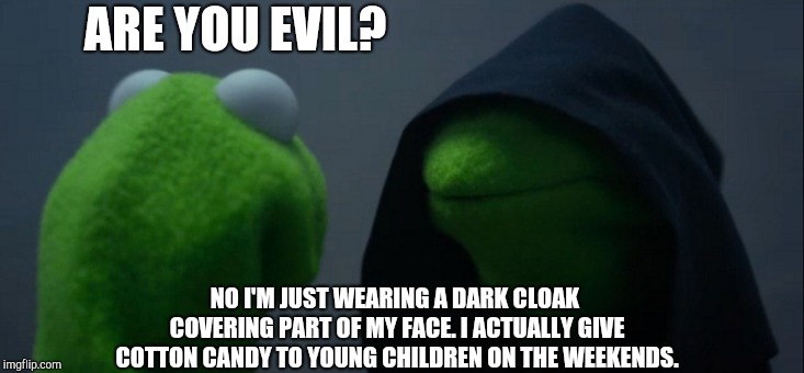 Evil Kermit | ARE YOU EVIL? NO I'M JUST WEARING A DARK CLOAK COVERING PART OF MY FACE. I ACTUALLY GIVE COTTON CANDY TO YOUNG CHILDREN ON THE WEEKENDS. | image tagged in memes,evil kermit | made w/ Imgflip meme maker