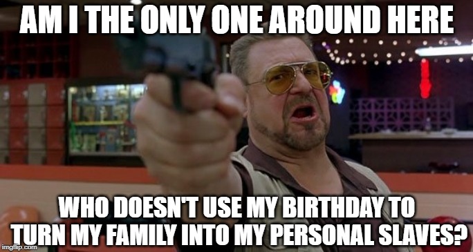 It's not my birthday, I'm just puttin' it out there. | AM I THE ONLY ONE AROUND HERE; WHO DOESN'T USE MY BIRTHDAY TO TURN MY FAMILY INTO MY PERSONAL SLAVES? | image tagged in memes,am i the only one around here,birthday | made w/ Imgflip meme maker