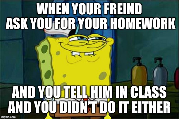 Don't You Squidward | WHEN YOUR FREIND ASK YOU FOR YOUR HOMEWORK; AND YOU TELL HIM IN CLASS AND YOU DIDN’T DO IT EITHER | image tagged in memes,dont you squidward | made w/ Imgflip meme maker