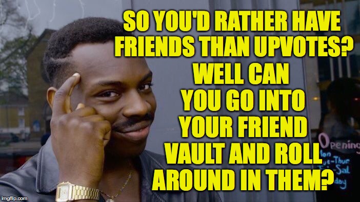 Roll Safe Think About It Meme | WELL CAN YOU GO INTO YOUR FRIEND VAULT AND ROLL AROUND IN THEM? SO YOU'D RATHER HAVE FRIENDS THAN UPVOTES? | image tagged in memes,roll safe think about it,upvotes,imgflip,friends,two buttons | made w/ Imgflip meme maker