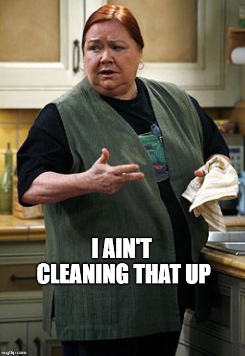 Berta | I AIN'T CLEANING THAT UP | image tagged in berta | made w/ Imgflip meme maker