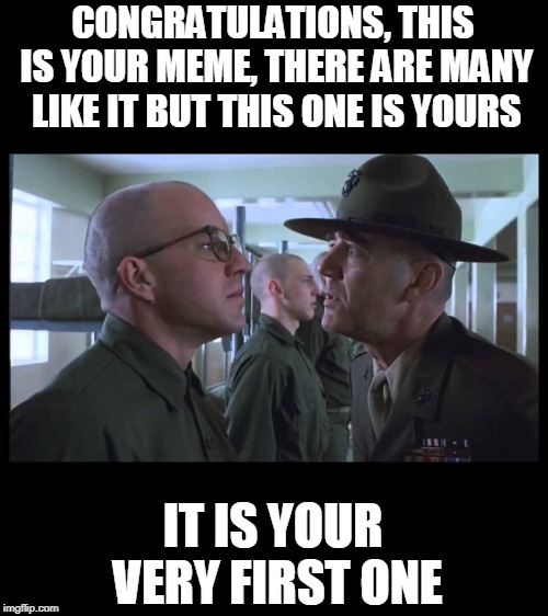 full metal jacket | CONGRATULATIONS, THIS IS YOUR MEME, THERE ARE MANY LIKE IT BUT THIS ONE IS YOURS IT IS YOUR VERY FIRST ONE | image tagged in full metal jacket | made w/ Imgflip meme maker