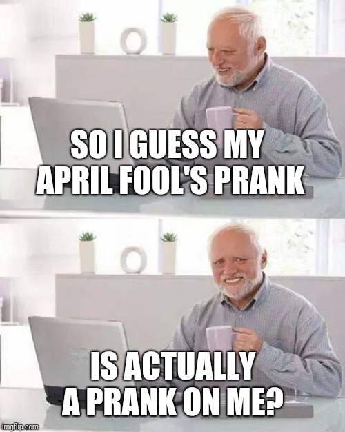 Hide the Pain Harold Meme | SO I GUESS MY APRIL FOOL'S PRANK IS ACTUALLY A PRANK ON ME? | image tagged in memes,hide the pain harold | made w/ Imgflip meme maker