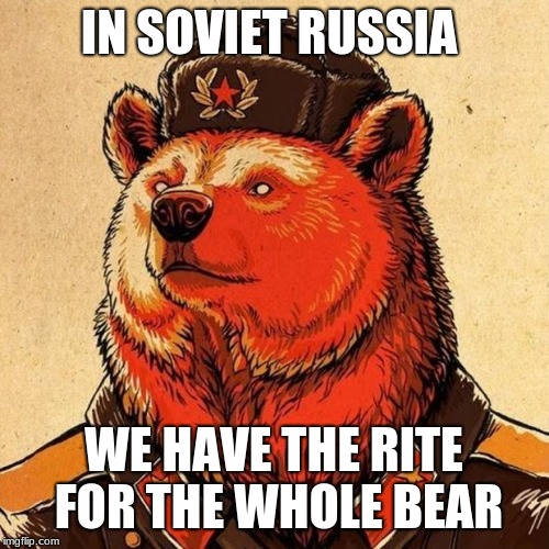 soviet bear | IN SOVIET RUSSIA WE HAVE THE RITE FOR THE WHOLE BEAR | image tagged in soviet bear | made w/ Imgflip meme maker