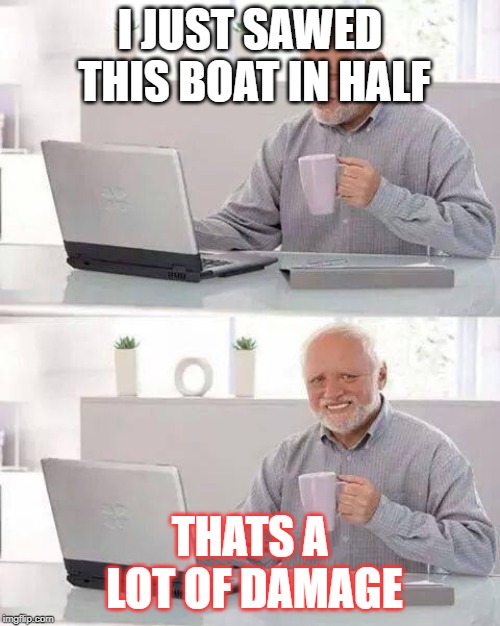 Hide the Pain Harold Meme | I JUST SAWED THIS BOAT IN HALF; THATS A LOT OF DAMAGE | image tagged in memes,hide the pain harold | made w/ Imgflip meme maker