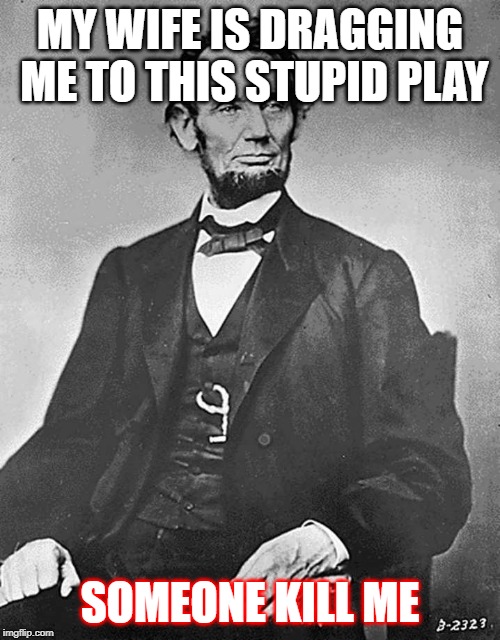 Depressed Lincoln | MY WIFE IS DRAGGING ME TO THIS STUPID PLAY; SOMEONE KILL ME | image tagged in funny memes | made w/ Imgflip meme maker