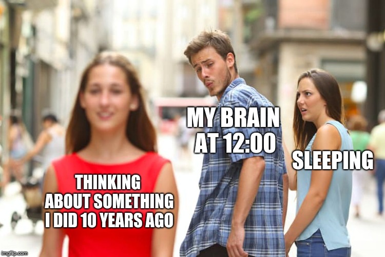 Me at 12:00 am | MY BRAIN AT 12:00; SLEEPING; THINKING ABOUT SOMETHING I DID 10 YEARS AGO | image tagged in memes,distracted boyfriend,sleeping | made w/ Imgflip meme maker