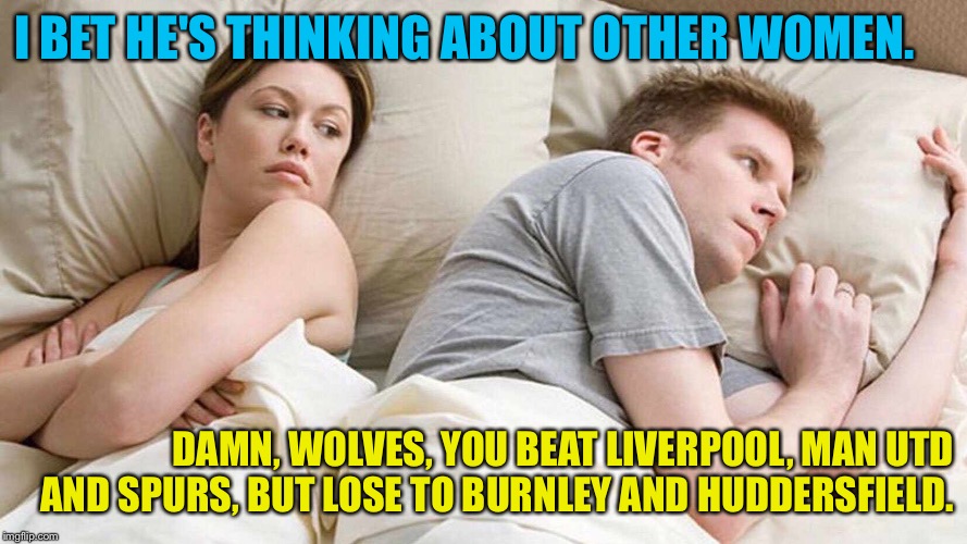 I Bet He's Thinking About Other Women | I BET HE'S THINKING ABOUT OTHER WOMEN. DAMN, WOLVES, YOU BEAT LIVERPOOL, MAN UTD AND SPURS, BUT LOSE TO BURNLEY AND HUDDERSFIELD. | image tagged in i bet he's thinking about other women | made w/ Imgflip meme maker