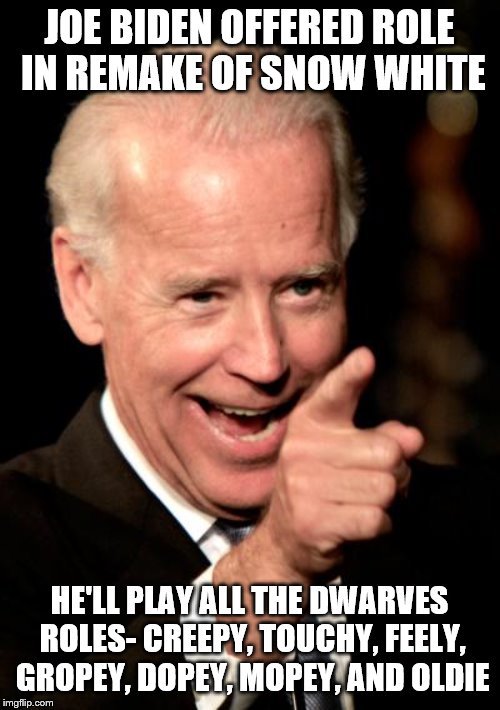 Smilin Biden Meme | JOE BIDEN OFFERED ROLE IN REMAKE OF SNOW WHITE; HE'LL PLAY ALL THE DWARVES ROLES- CREEPY, TOUCHY, FEELY, GROPEY, DOPEY, MOPEY, AND OLDIE | image tagged in memes,smilin biden | made w/ Imgflip meme maker