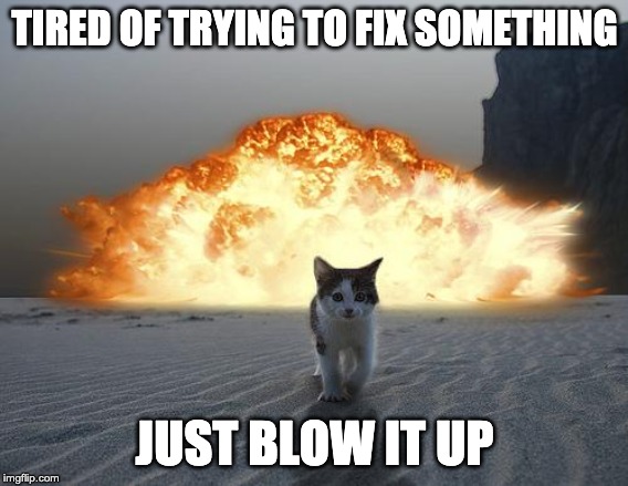cat explosion | TIRED OF TRYING TO FIX SOMETHING; JUST BLOW IT UP | image tagged in cat explosion | made w/ Imgflip meme maker