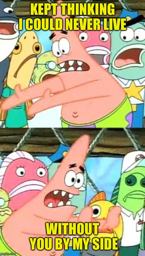 Put It Somewhere Else Patrick Meme | KEPT THINKING I COULD NEVER LIVE WITHOUT YOU BY MY SIDE | image tagged in memes,put it somewhere else patrick | made w/ Imgflip meme maker