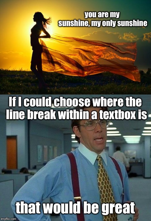 it's so disrupting... | you are my sunshine, my only sunshine; If I could choose where the line break within a textbox is; that would be great | image tagged in memes,that would be great,line break,don't mess with the lyrics | made w/ Imgflip meme maker