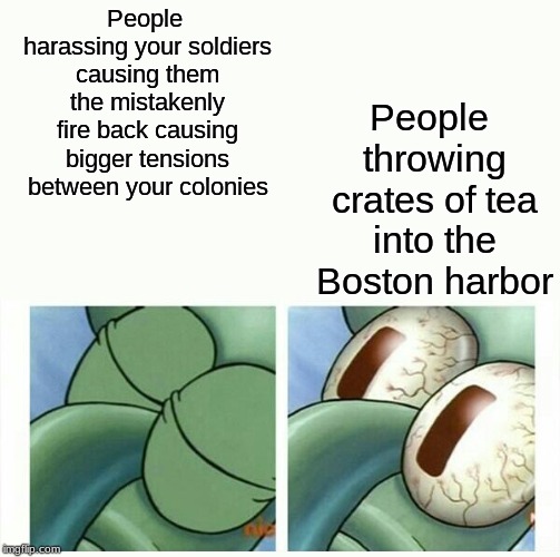 King George Loves His Tea | People harassing your soldiers causing them the mistakenly fire back causing bigger tensions between your colonies; People throwing crates of tea into the Boston harbor | image tagged in american revolution,squidward | made w/ Imgflip meme maker