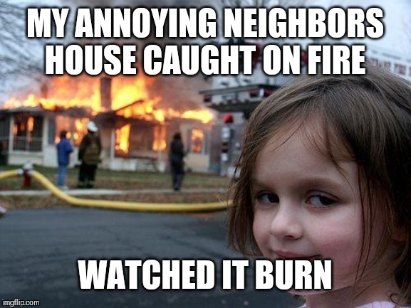Disaster Girl Meme | MY ANNOYING NEIGHBORS HOUSE CAUGHT ON FIRE; WATCHED IT BURN | image tagged in memes,disaster girl | made w/ Imgflip meme maker