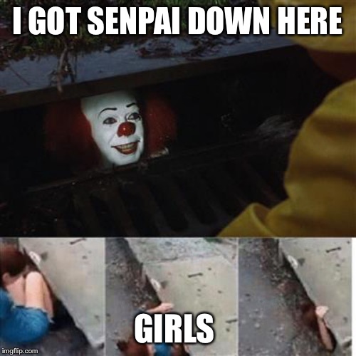 pennywise in sewer | I GOT SENPAI DOWN HERE; GIRLS | image tagged in pennywise in sewer | made w/ Imgflip meme maker