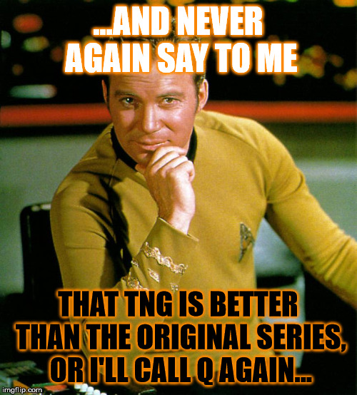 captain kirk | ...AND NEVER AGAIN SAY TO ME THAT TNG IS BETTER THAN THE ORIGINAL SERIES, OR I'LL CALL Q AGAIN... | image tagged in captain kirk | made w/ Imgflip meme maker