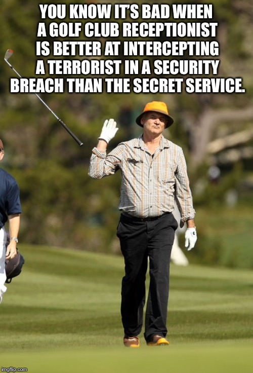 Donald Trump should hire his Mar-A-Lago receptionist to run Secret Service | YOU KNOW IT’S BAD WHEN A GOLF CLUB RECEPTIONIST IS BETTER AT INTERCEPTING A TERRORIST IN A SECURITY BREACH THAN THE SECRET SERVICE. | image tagged in memes,bill murray golf,donald trump,secret service,security,terrorist | made w/ Imgflip meme maker