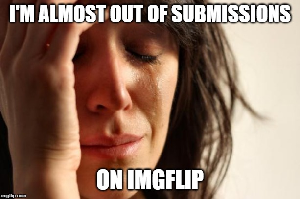 First World Problems Meme | I'M ALMOST OUT OF SUBMISSIONS; ON IMGFLIP | image tagged in memes,first world problems | made w/ Imgflip meme maker