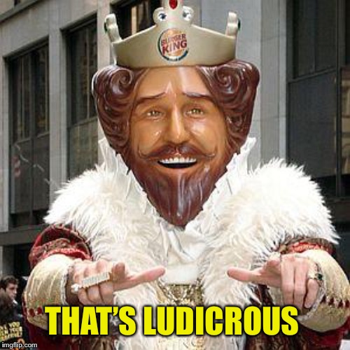 burger king | THAT’S LUDICROUS | image tagged in burger king | made w/ Imgflip meme maker