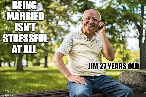 ant it the truth | BEING MARRIED ISN'T STRESSFUL AT ALL; JIM 27 YEARS OLD | image tagged in married,joke | made w/ Imgflip meme maker