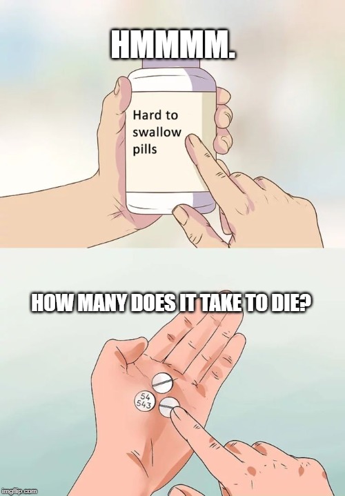 Hard To Swallow Pills Meme | HMMMM. HOW MANY DOES IT TAKE TO DIE? | image tagged in memes,hard to swallow pills | made w/ Imgflip meme maker