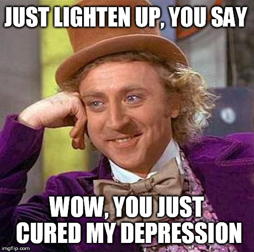 Creepy Condescending Wonka Meme | JUST LIGHTEN UP, YOU SAY; WOW, YOU JUST CURED MY DEPRESSION | image tagged in memes,creepy condescending wonka | made w/ Imgflip meme maker