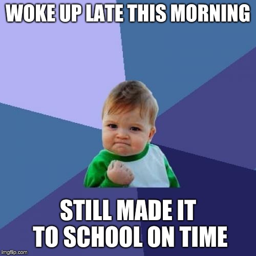 Success Kid | WOKE UP LATE THIS MORNING; STILL MADE IT TO SCHOOL ON TIME | image tagged in memes,success kid | made w/ Imgflip meme maker